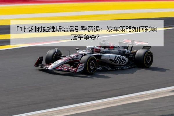 F1比利时站维斯塔潘引擎罚退：发车策略如何影响冠军争夺？