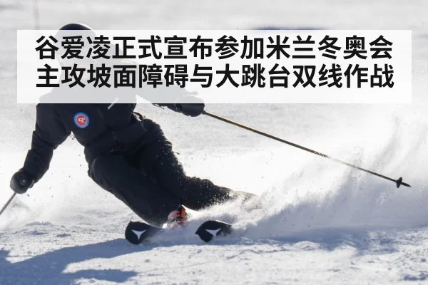 谷爱凌正式宣布参加米兰冬奥会 主攻坡面障碍与大跳台双线作战