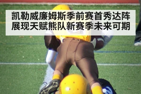 凯勒威廉姆斯季前赛首秀达阵展现天赋熊队新赛季未来可期