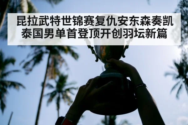 昆拉武特世锦赛复仇安东森奏凯 泰国男单首登顶开创羽坛新篇