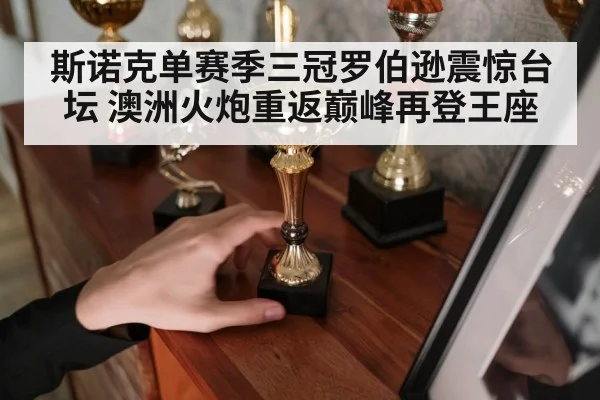 斯诺克单赛季三冠罗伯逊震惊台坛 澳洲火炮重返巅峰再登王座